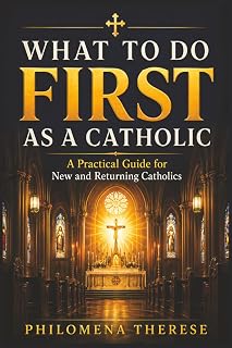 What to Do First as a Catholic: A Practical Guide for New Catholics, Returning Catholics, and Those Starting Again