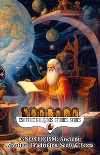 Gnosticism: Ancient Mystical Traditions, Sects & Texts: Exploring the Hidden Mysteries and Esoteric Revelations of Gnosis