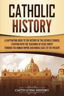 Catholic History: A Captivating Guide to the History of the Catholic Church, Starting with the Teachings of Jesus Christ Through the Roman Empire and Middle Ages to the Present