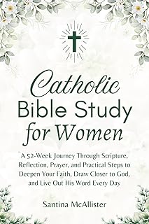 Catholic Bible Study for Women: A 52-Week Journey Through Scripture, Reflection, Prayer, and Practical Steps to Deepen Your Faith, Draw Closer to God, and Live Out His Word Every Day