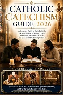 Catholic Catechism Guide 2026: A Complete Guide to Catholic Faith, the Mass, Eucharist, Rosary Prayers, Sacraments, and the Church Year for Beginners and Returning Catholics.