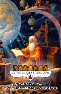 Gnosticism: Ancient Mystical Traditions, Sects & Texts: Exploring the Hidden Mysteries and Esoteric Revelations of Gnosis