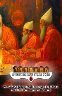 Zoroastrianism: Esoteric Teachings and the Priesthood of the Fire: The Poet, Priest, and Prophet Zarathustra’s Mazdayasna